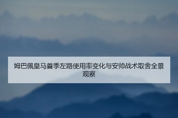 姆巴佩皇马首季左路使用率变化与安帅战术取舍全景观察