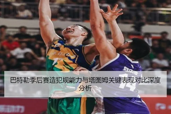 巴特勒季后赛造犯规能力与塔图姆关键表现对比深度分析