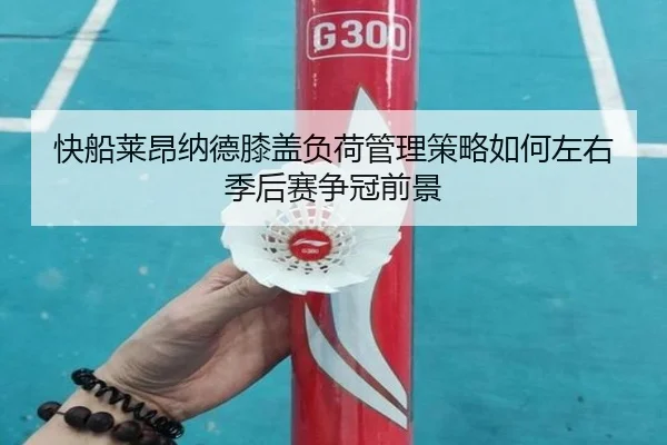 快船莱昂纳德膝盖负荷管理策略如何左右季后赛争冠前景