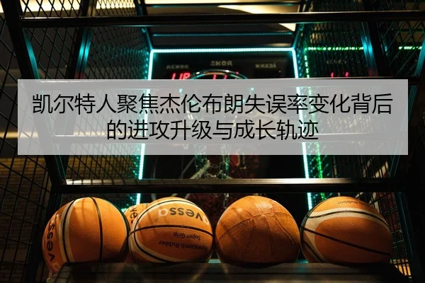 凯尔特人聚焦杰伦布朗失误率变化背后的进攻升级与成长轨迹