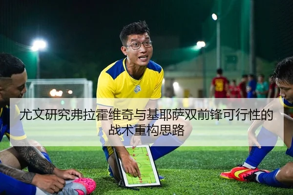 尤文研究弗拉霍维奇与基耶萨双前锋可行性的战术重构思路