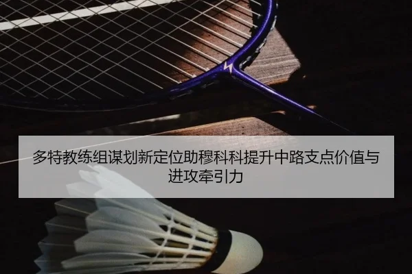 多特教练组谋划新定位助穆科科提升中路支点价值与进攻牵引力
