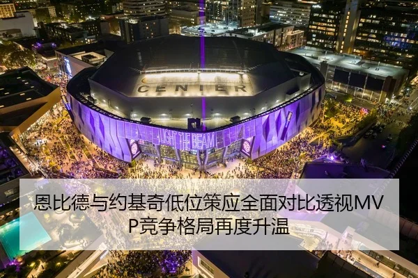 恩比德与约基奇低位策应全面对比透视MVP竞争格局再度升温