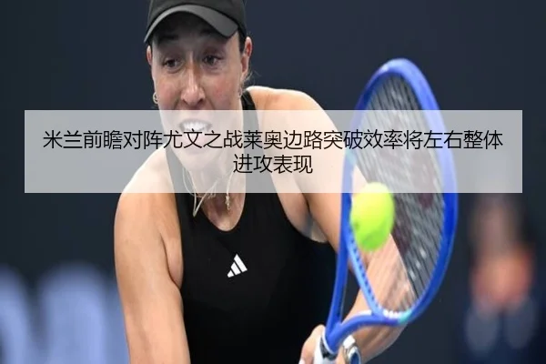米兰前瞻对阵尤文之战莱奥边路突破效率将左右整体进攻表现