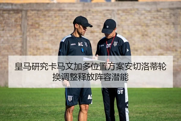 皇马研究卡马文加多位置方案安切洛蒂轮换调整释放阵容潜能