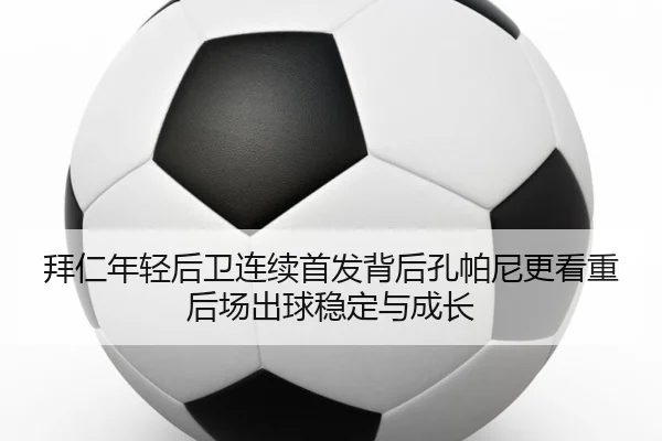 拜仁年轻后卫连续首发背后孔帕尼更看重后场出球稳定与成长